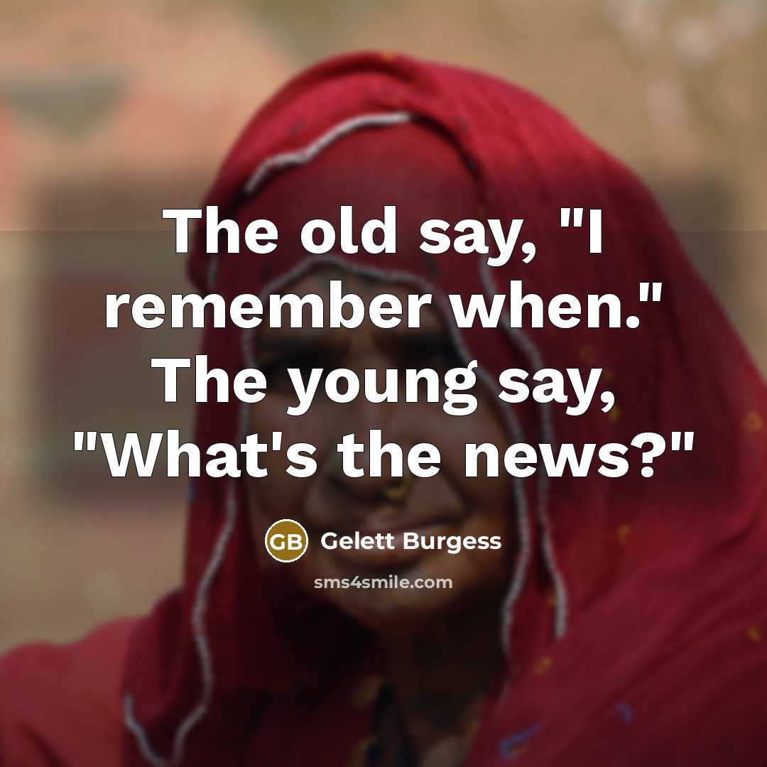 “The old say, "I remember when." The young say, "What's the news?"” quote by Gelett Burgess