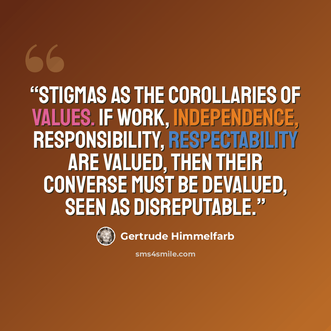 “Stigmas as the corollaries of values. If work, independence, responsibility, respectability are valued, then their converse must be devalued, seen as disreputable.” quote by Gertrude Himmelfarb