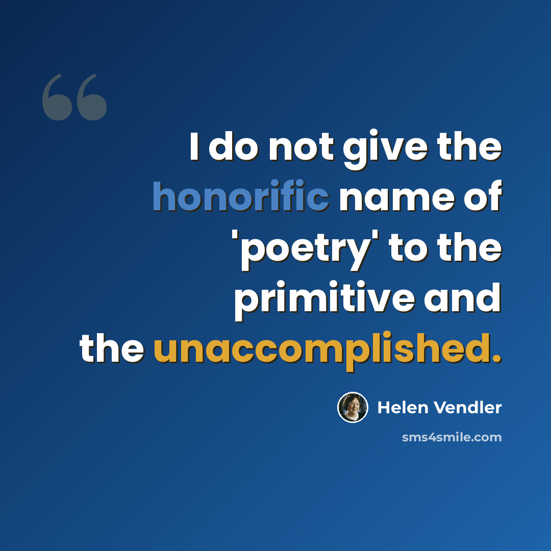 “I do not give the honorific name of 'poetry' to the primitive and the unaccomplished.” quote by Helen Vendler