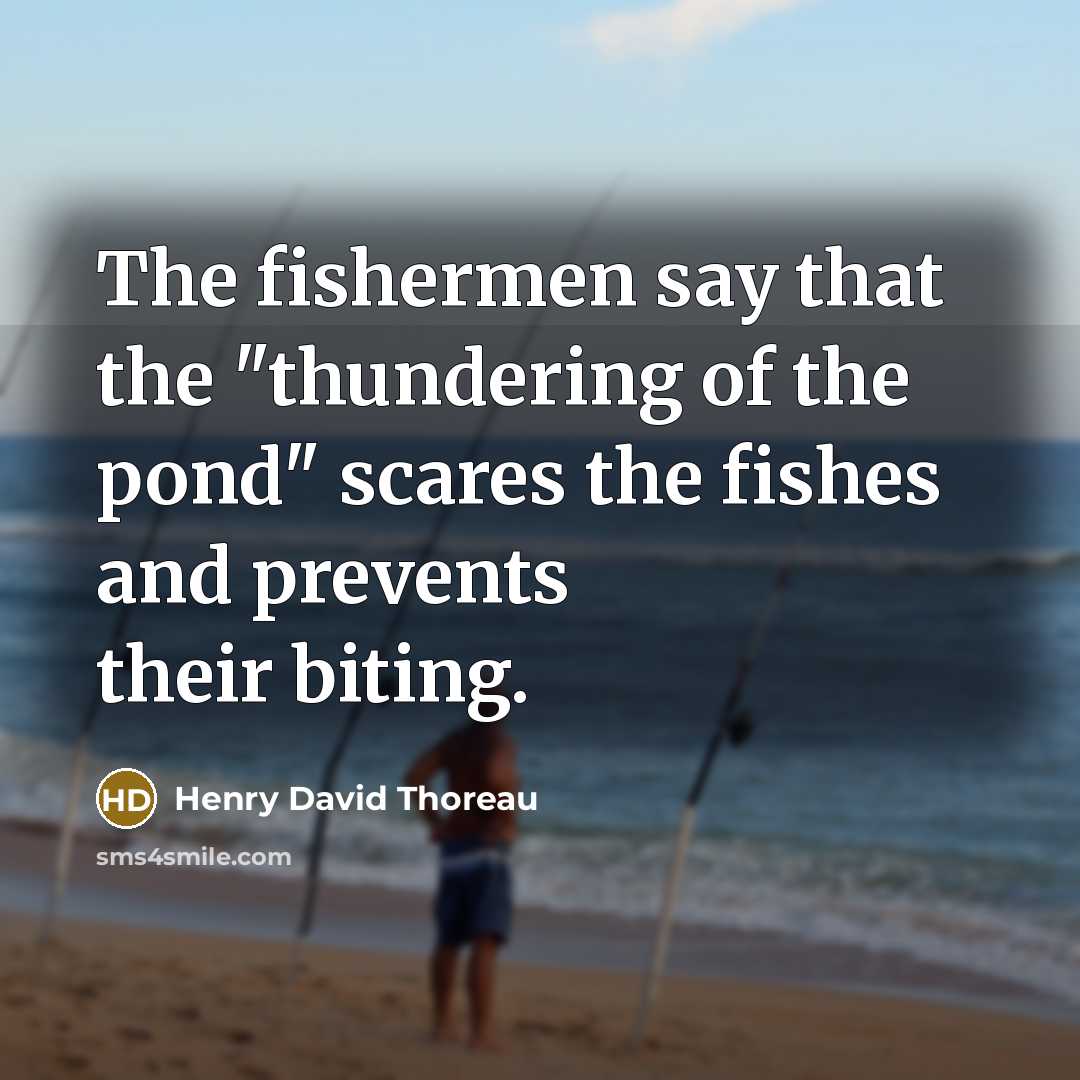 “The fishermen say that the "thundering of the pond" scares the fishes and prevents their biting.” quote by Henry David Thoreau