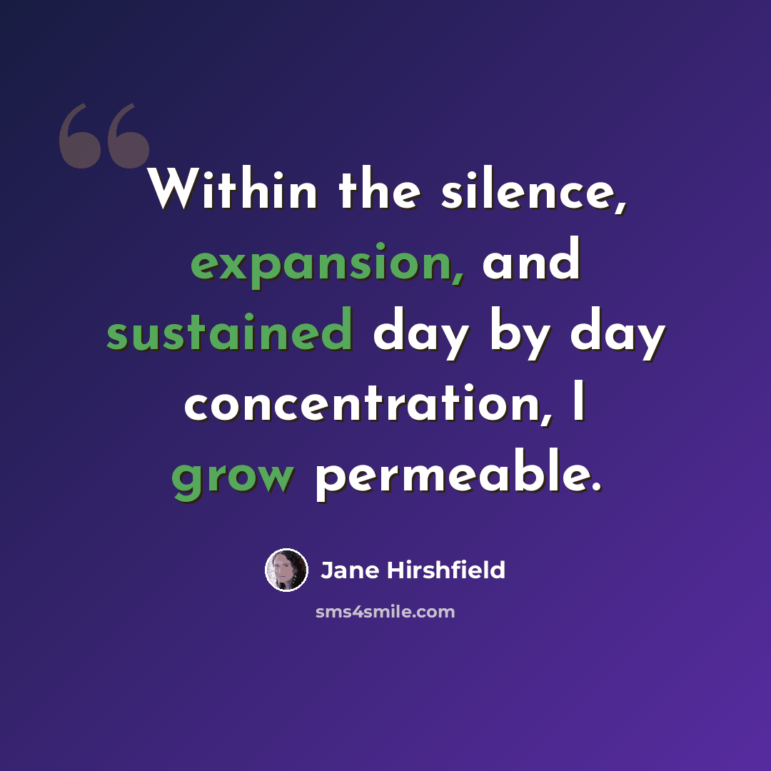 “Within the silence, expansion, and sustained day by day concentration, I grow permeable.” quote by Jane Hirshfield