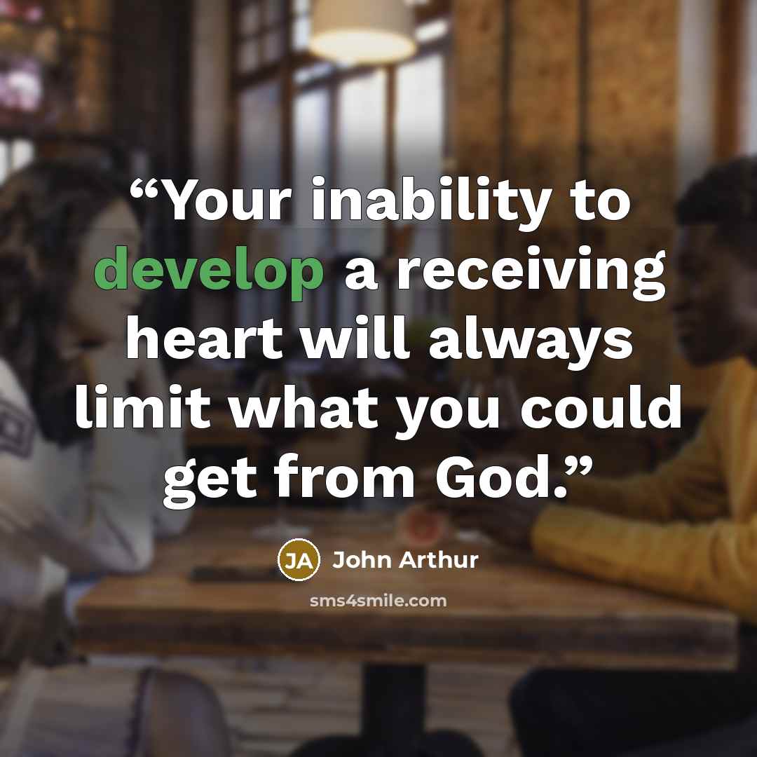 “Your inability to develop a receiving heart will always limit what you could get from God.” quote by John Arthur