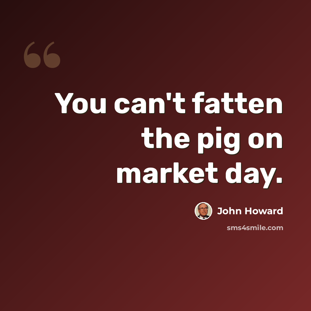 “You can't fatten the pig on market day.” quote by John Howard