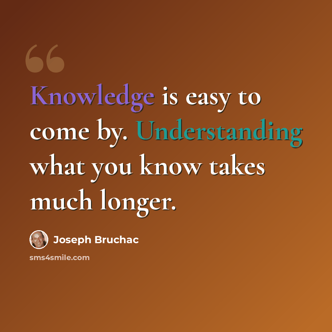 “Knowledge is easy to come by. Understanding what you know takes much longer.” quote by Joseph Bruchac