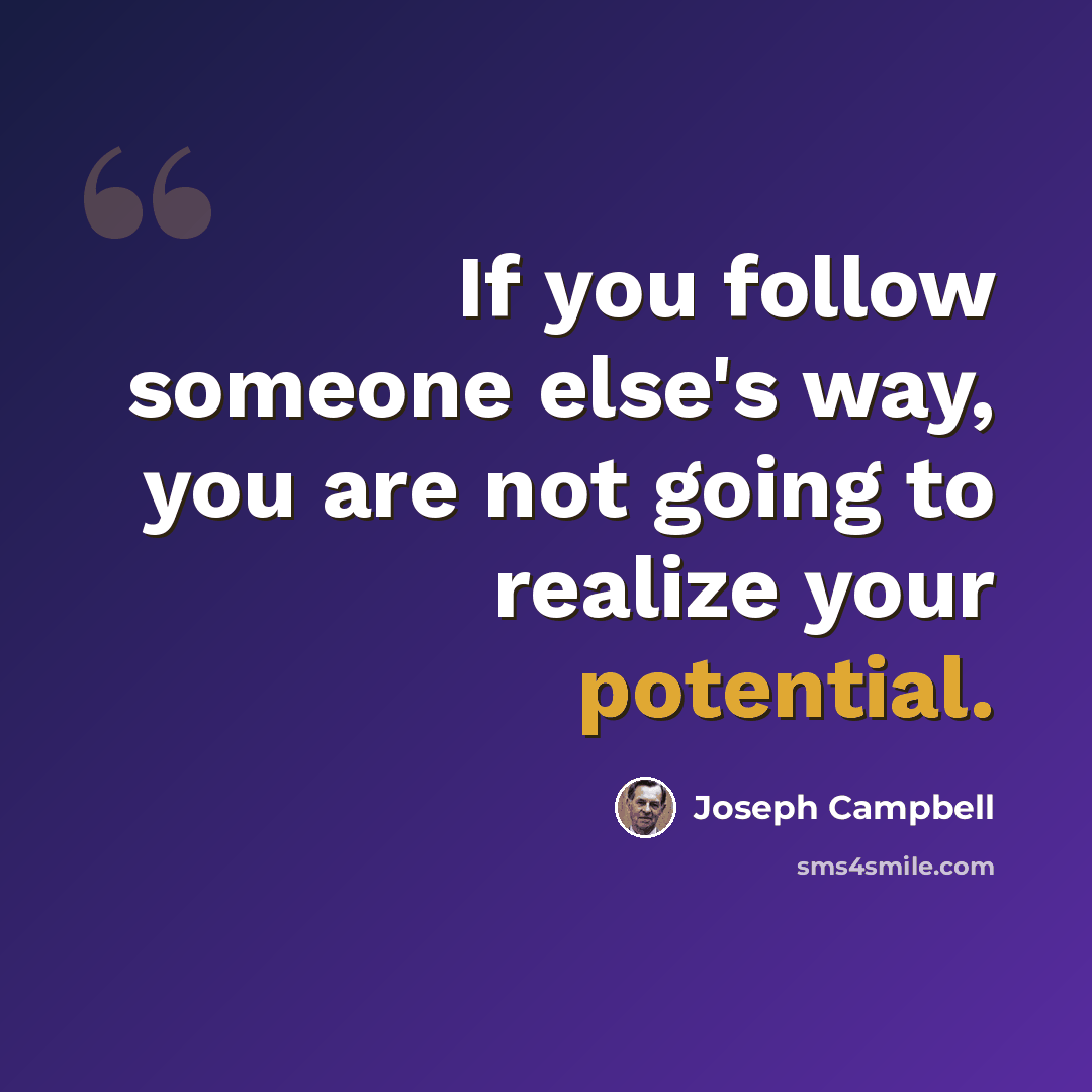 “If you follow someone else's way, you are not going to realize your potential.” quote by Joseph Campbell