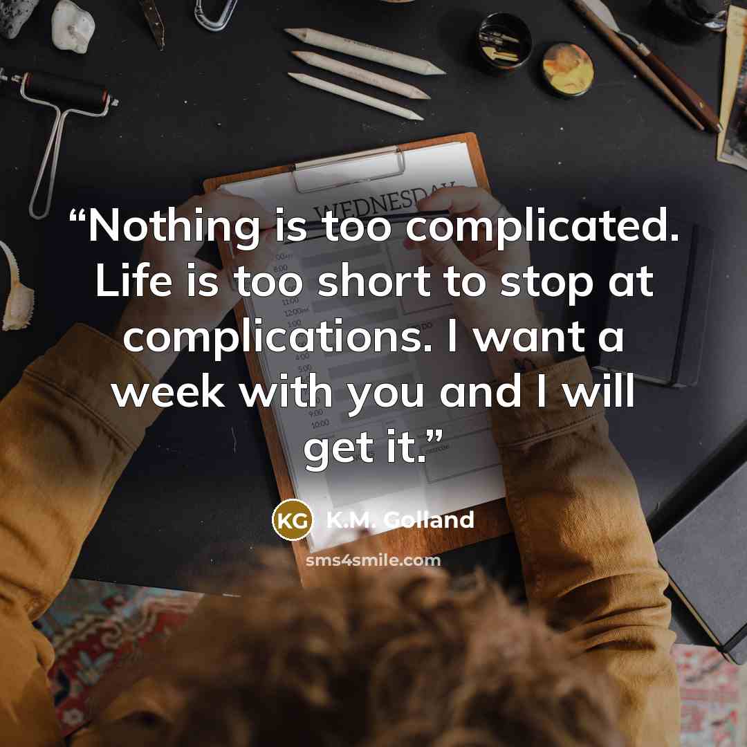 “Nothing is too complicated. Life is too short to stop at complications. I want a week with you and I will get it.” quote by K.M. Golland