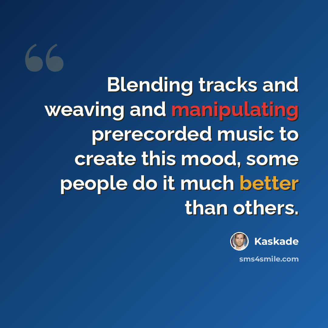 “Blending tracks and weaving and manipulating prerecorded music to create this mood, some people do it much better than others.” quote by Kaskade