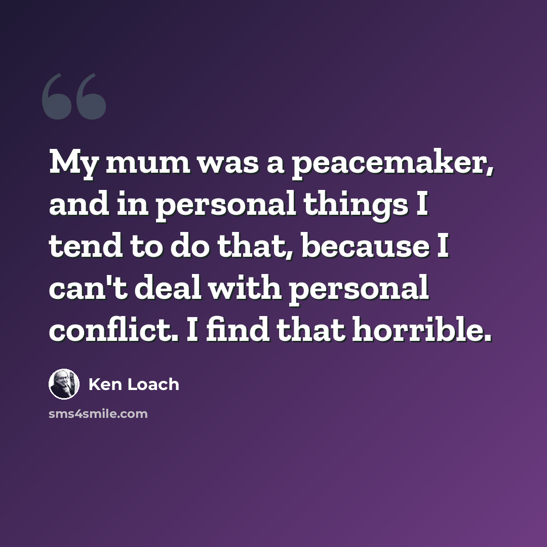 “My mum was a peacemaker, and in personal things I tend to do that, because I can't deal with personal conflict. I find that horrible.” quote by Ken Loach