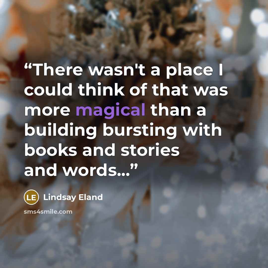 “There wasn't a place I could think of that was more magical than a building bursting with books and stories and words...” quote by Lindsay Eland
