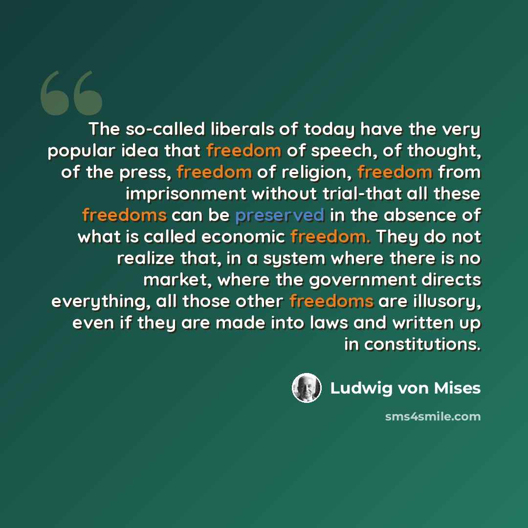 “The so-called liberals of today have the very popular idea that freedom of speech, of thought, of the press, freedom of religion, freedom from imprisonment without trial-that all these freedoms can be preserved in the absence of what is called economic freedom. They do not realize that, in a…” quote by Ludwig von Mises