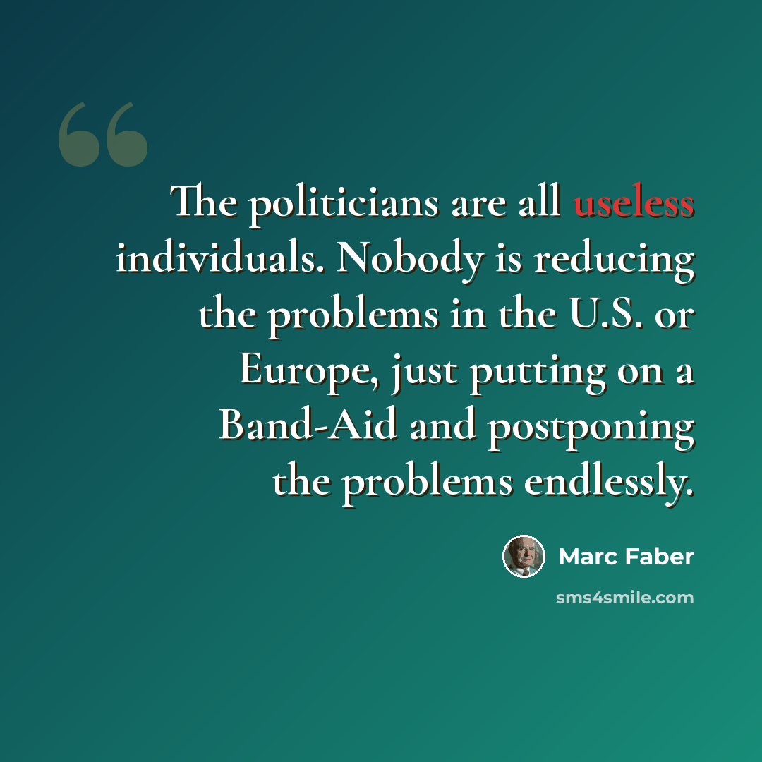 “The politicians are all useless individuals. Nobody is reducing the problems in the U.S. or Europe, just putting on a Band-Aid and postponing the problems endlessly.” quote by Marc Faber