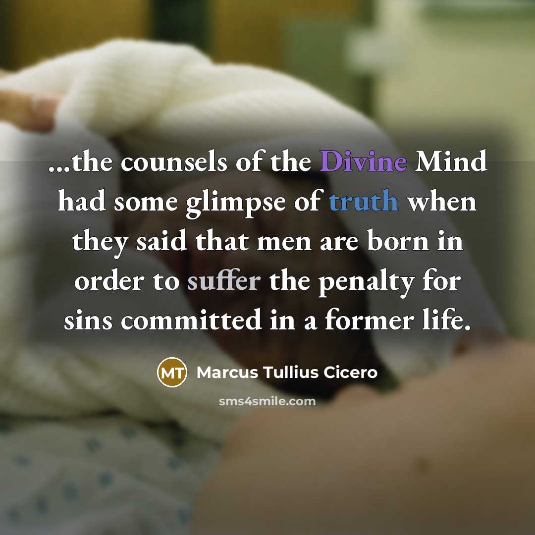 “...the counsels of the Divine Mind had some glimpse of truth when they said that men are born in order to suffer the penalty for sins committed in a former life.” quote by Marcus Tullius Cicero