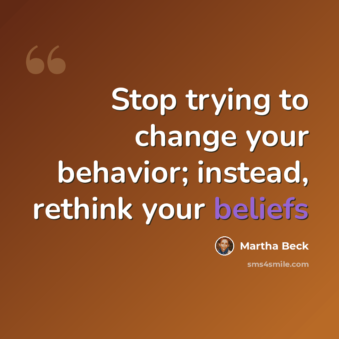“Stop trying to change your behavior; instead, rethink your beliefs” quote by Martha Beck