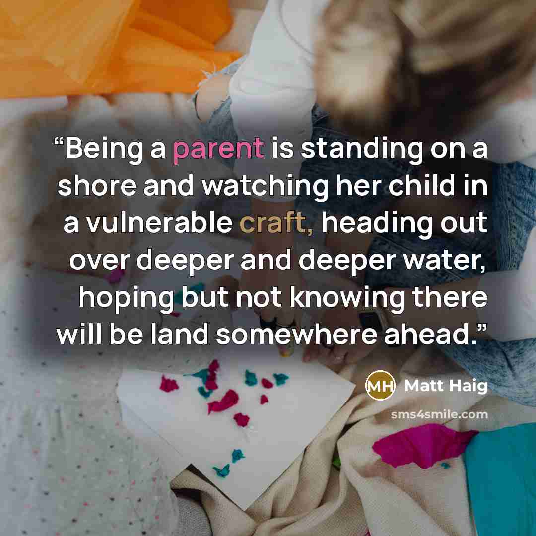 “Being a parent is standing on a shore and watching her child in a vulnerable craft, heading out over deeper and deeper water, hoping but not knowing there will be land somewhere ahead.” quote by Matt Haig