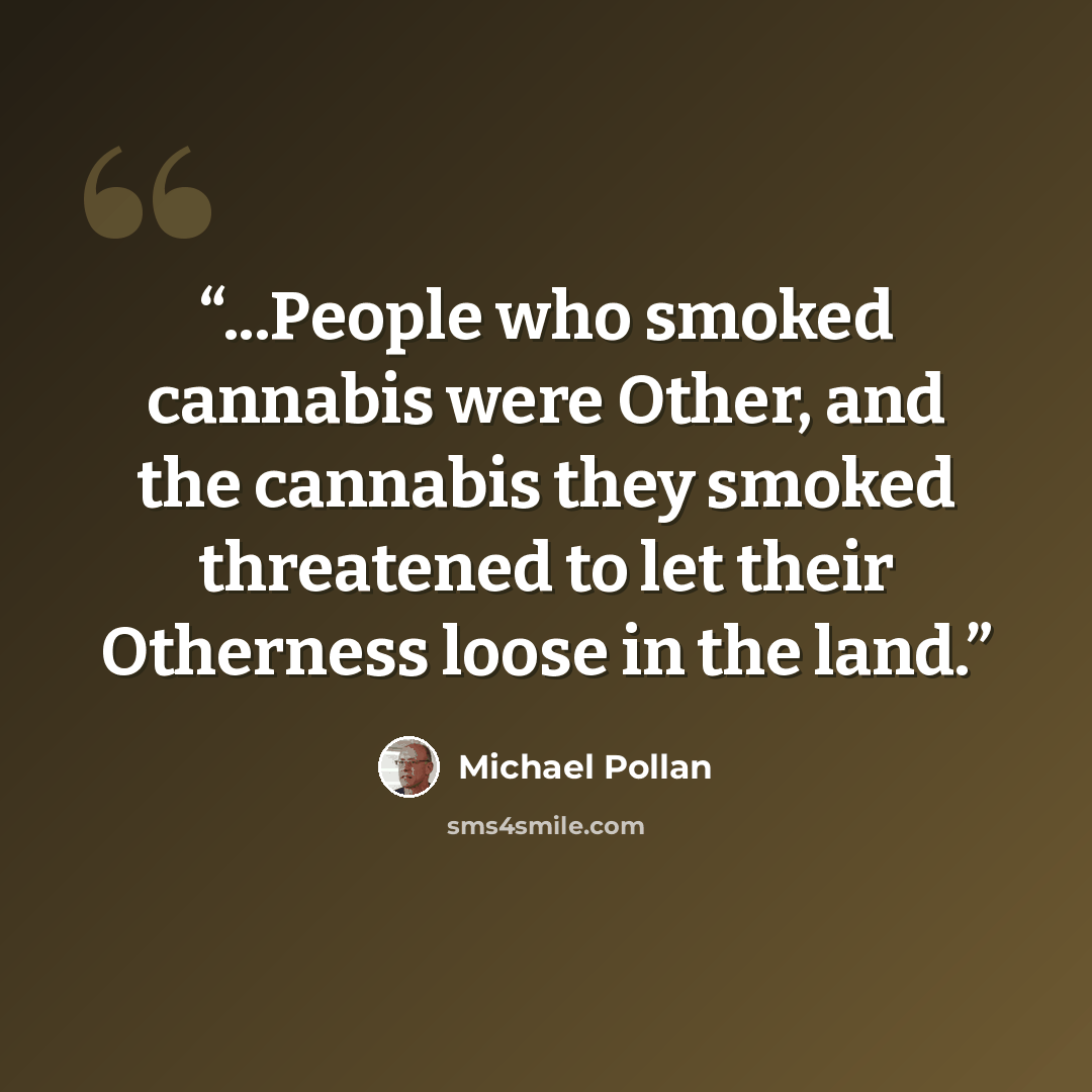 “...People who smoked cannabis were Other, and the cannabis they smoked threatened to let their Otherness loose in the land.” quote by Michael Pollan