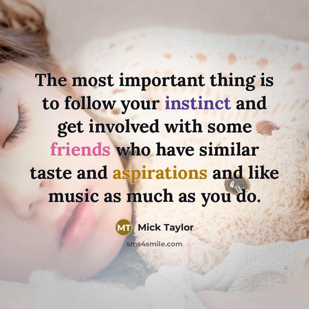 “The most important thing is to follow your instinct and get involved with some friends who have similar taste and aspirations and like music as much as you do.” quote by Mick Taylor