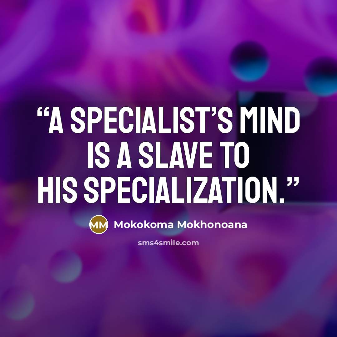 “A specialist’s mind is a slave to his specialization.” quote by Mokokoma Mokhonoana