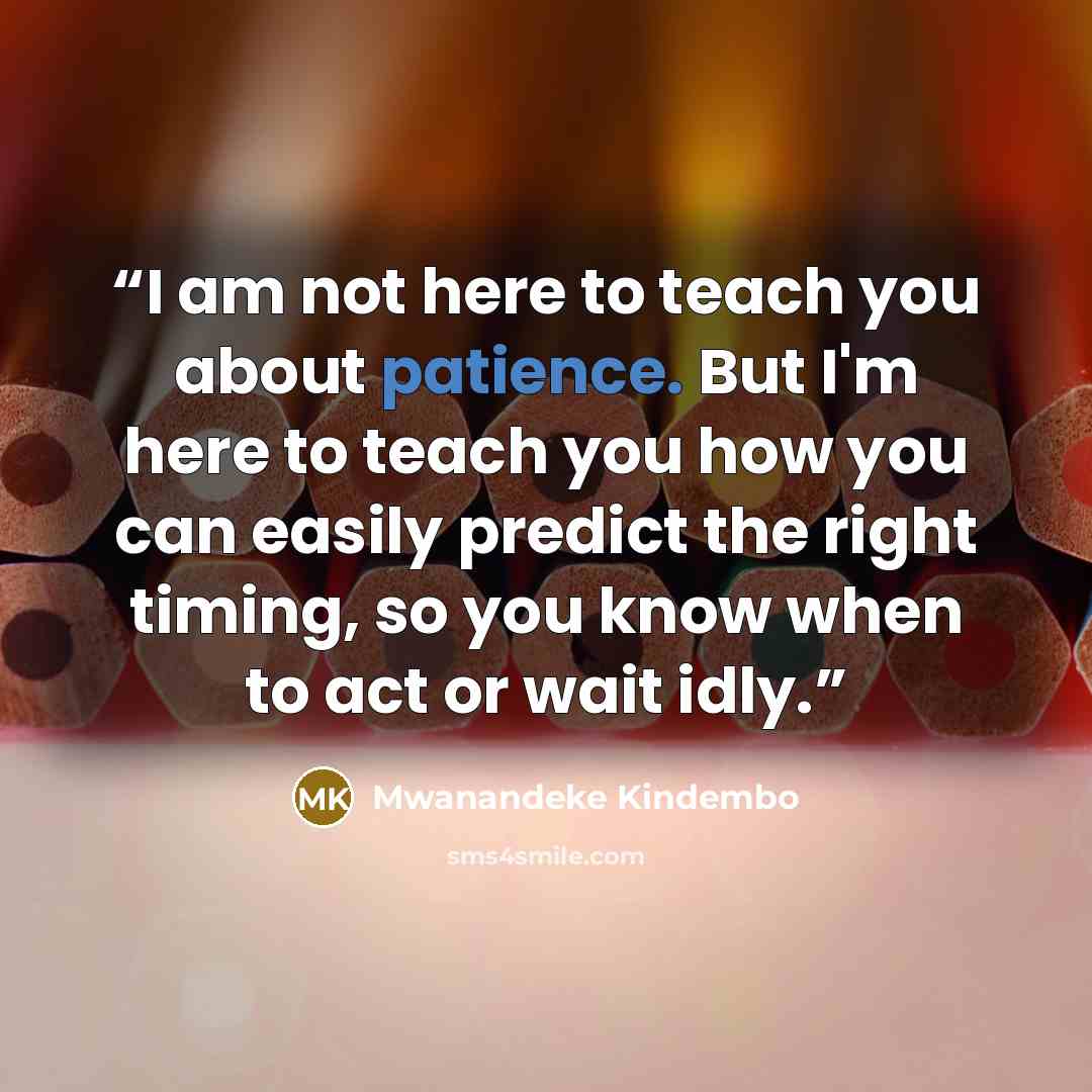 “I am not here to teach you about patience. But I'm here to teach you how you can easily predict the right timing, so you know when to act or wait idly.” quote by Mwanandeke Kindembo