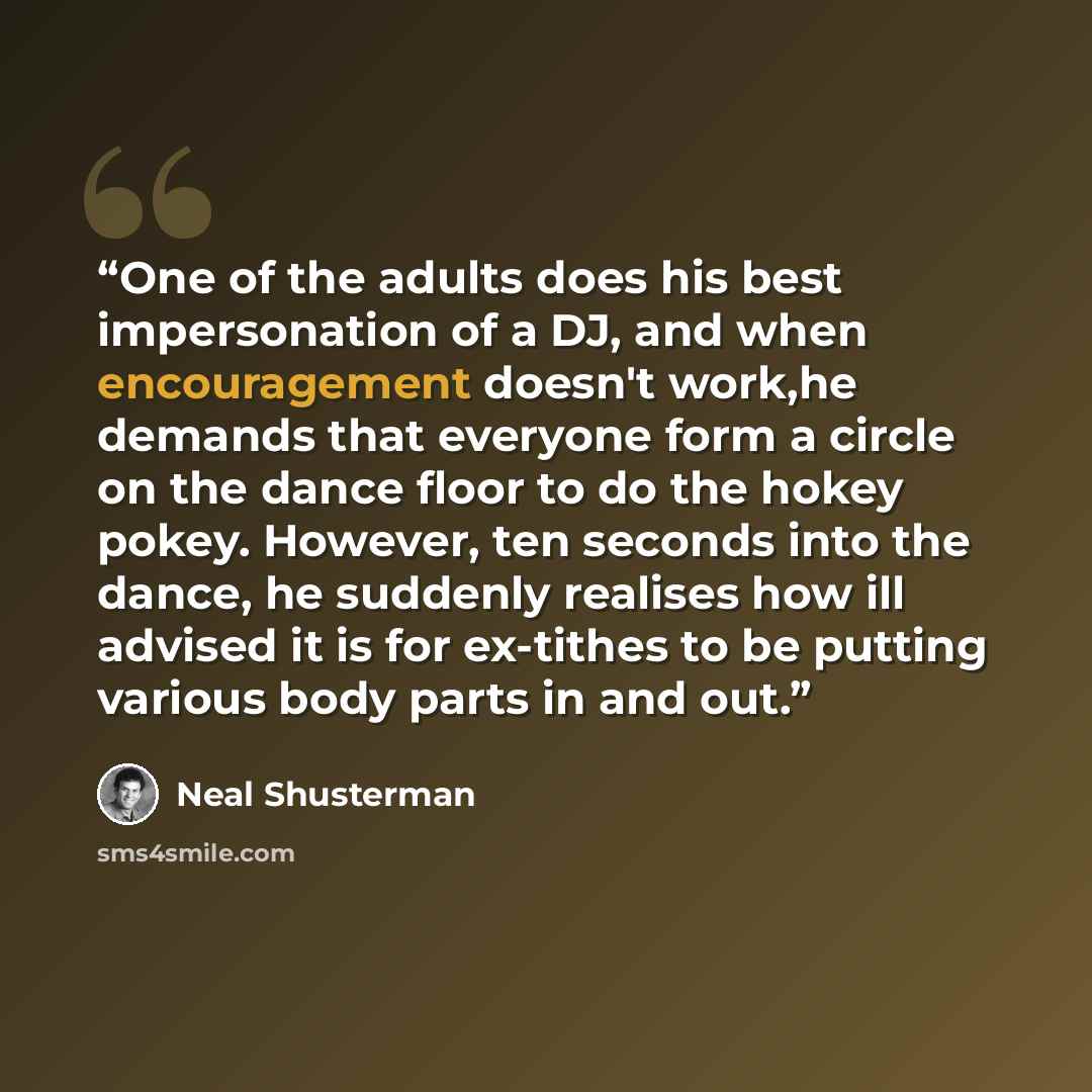 “One of the adults does his best impersonation of a DJ, and when encouragement doesn't work,he demands that everyone form a circle on the dance floor to do the hokey pokey. However, ten seconds into the dance, he suddenly realises how ill advised it is for ex-tithes to be putting various body parts…” quote by Neal Shusterman