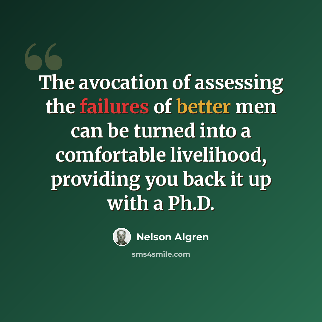 “The avocation of assessing the failures of better men can be turned into a comfortable livelihood, providing you back it up with a Ph.D.” quote by Nelson Algren