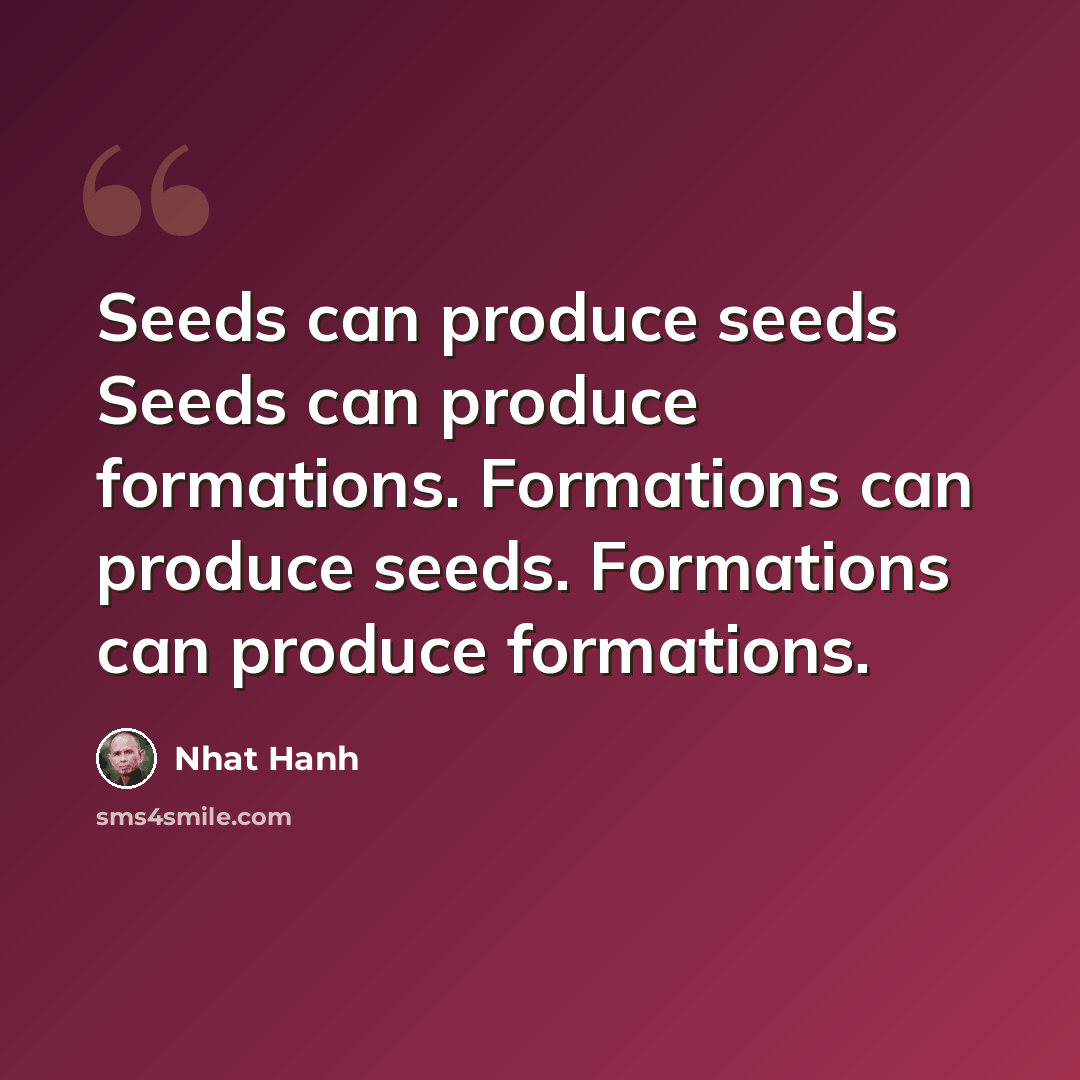 “Seeds can produce seeds Seeds can produce formations. Formations can produce seeds. Formations can produce formations.” quote by Nhat Hanh