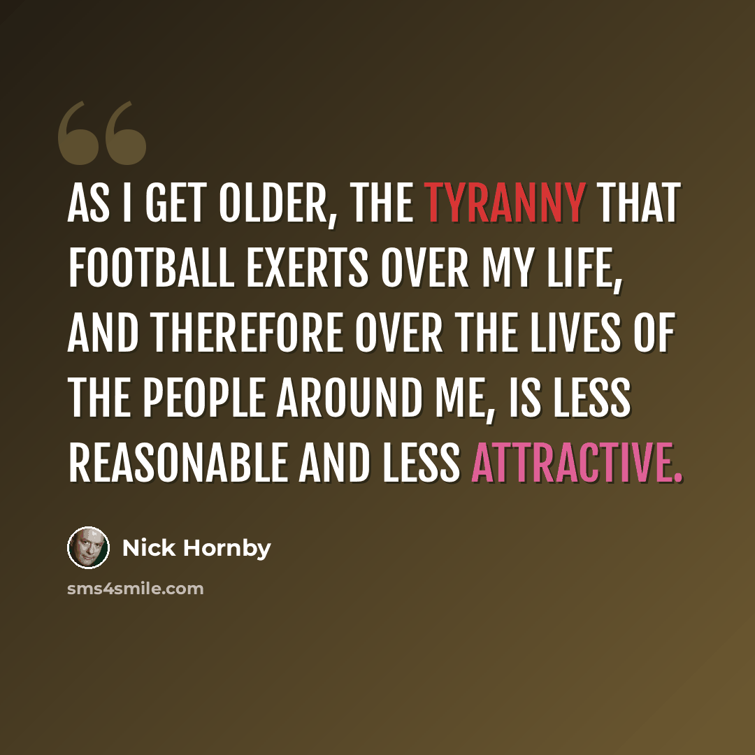 “As I get older, the tyranny that football exerts over my life, and therefore over the lives of the people around me, is less reasonable and less attractive.” quote by Nick Hornby