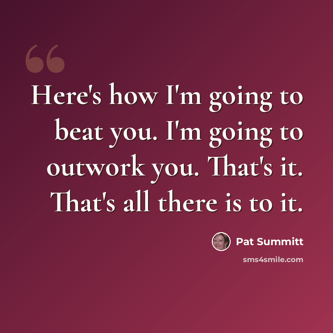 “Here's how I'm going to beat you. I'm going to outwork you. That's it. That's all there is to it.” quote by Pat Summitt