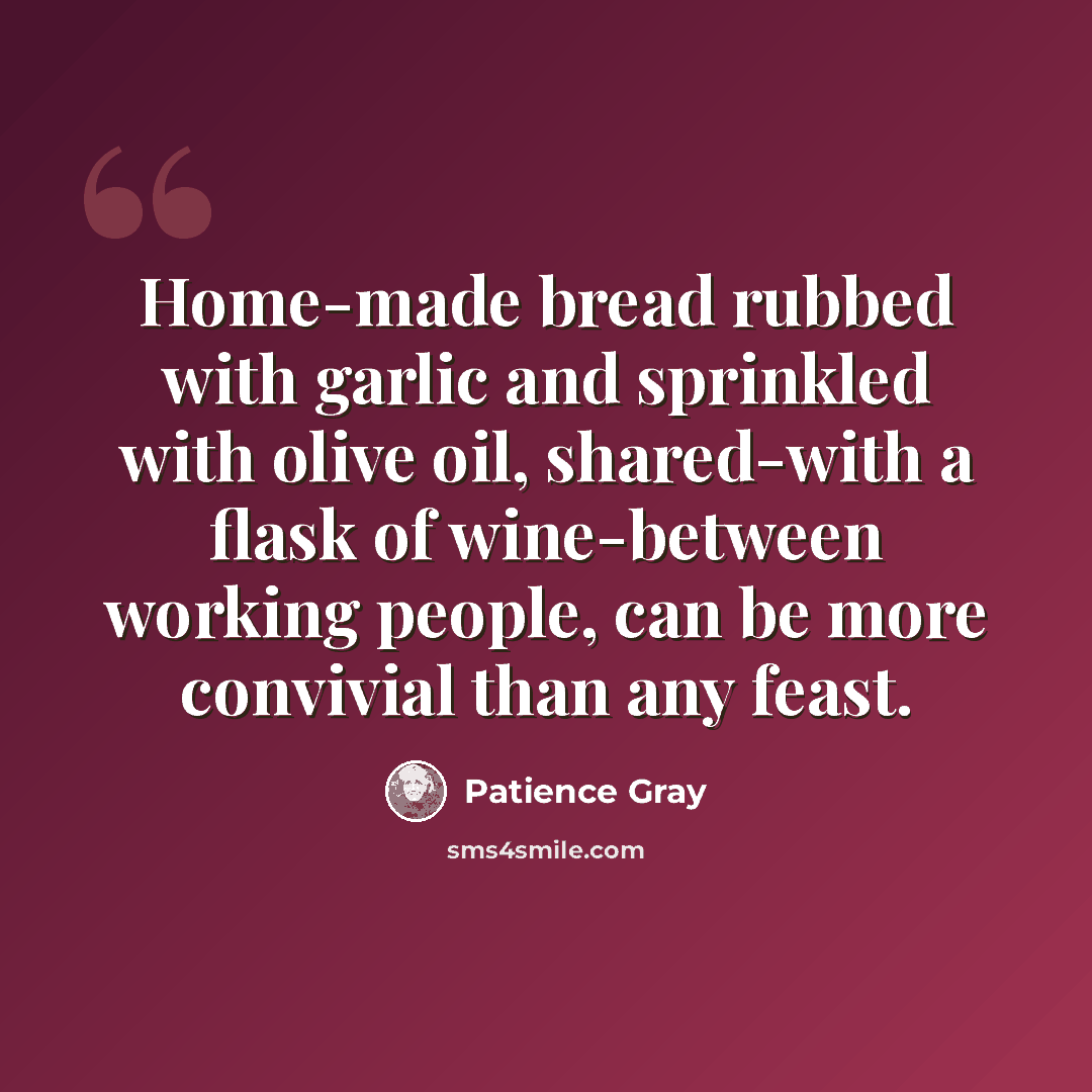 “Home-made bread rubbed with garlic and sprinkled with olive oil, shared-with a flask of wine-between working people, can be more convivial than any feast.” quote by Patience Gray