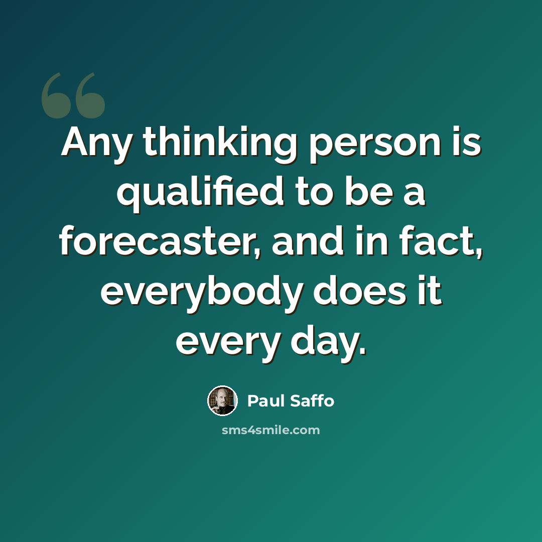 “Any thinking person is qualified to be a forecaster, and in fact, everybody does it every day.” quote by Paul Saffo