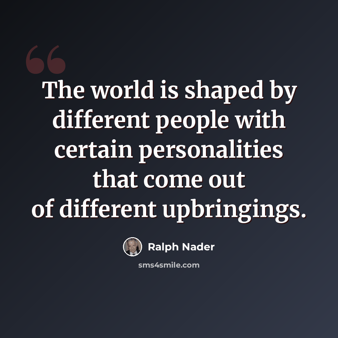 “The world is shaped by different people with certain personalities that come out of different upbringings.” quote by Ralph Nader