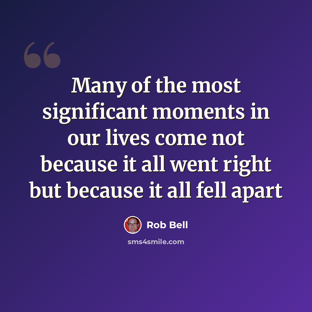 “Many of the most significant moments in our lives come not because it all went right but because it all fell apart” quote by Rob Bell