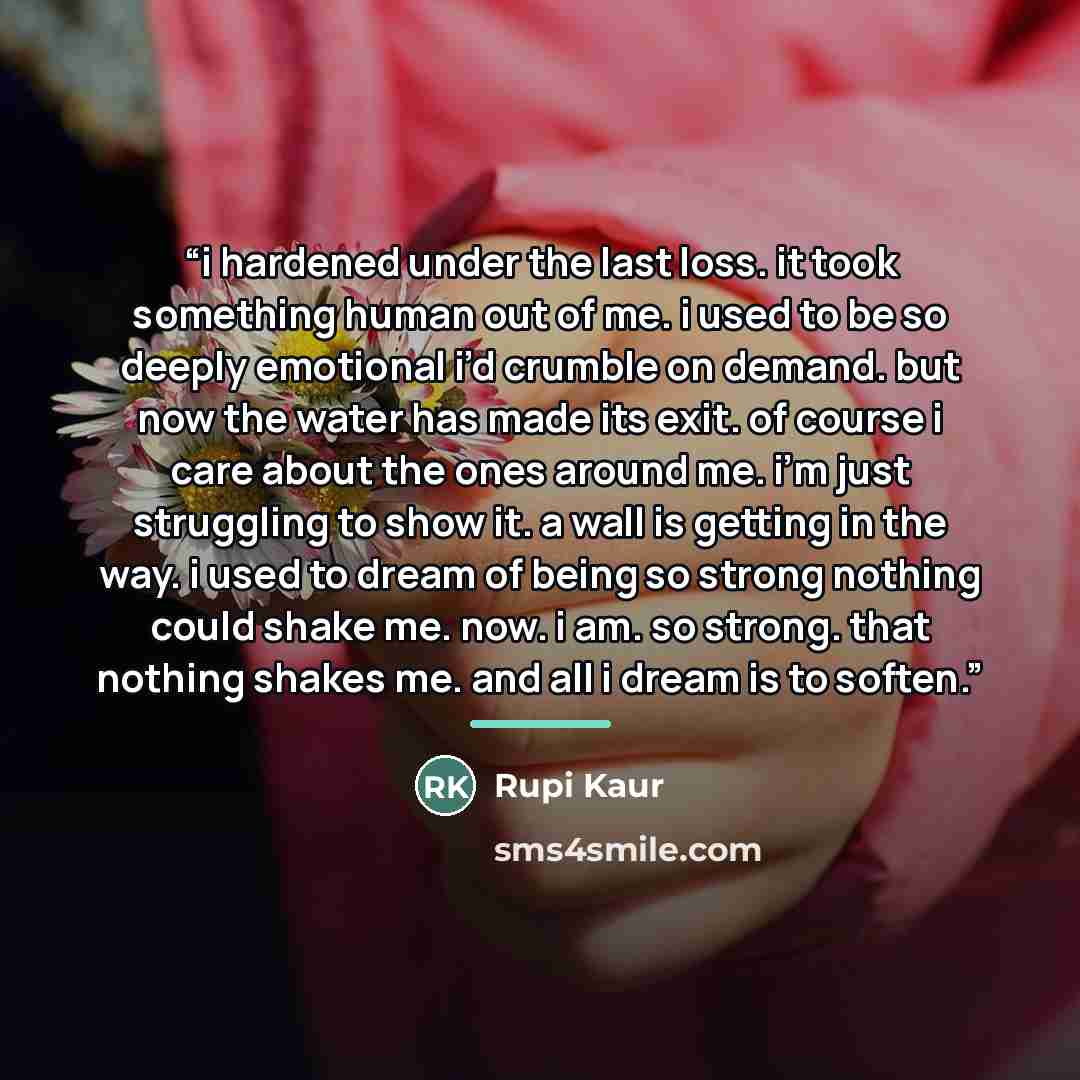 “i hardened under the last loss. it took something human out of me. i used to be so deeply emotional i’d crumble on demand. but now the water has made its exit. of course i care about the ones around me. i’m just struggling to show it. a wall is getting in the way. i used to dream of being so…” quote by Rupi Kaur