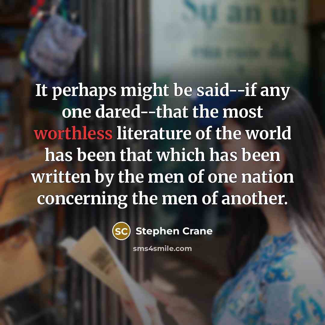 “It perhaps might be said--if any one dared--that the most worthless literature of the world has been that which has been written by the men of one nation concerning the men of another.” quote by Stephen Crane
