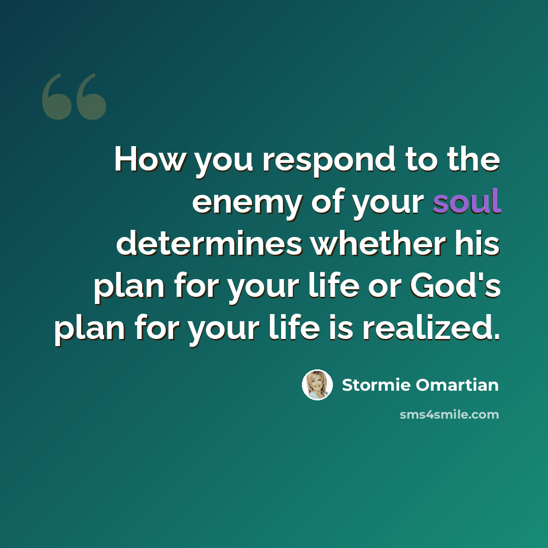 “How you respond to the enemy of your soul determines whether his plan for your life or God's plan for your life is realized.” quote by Stormie Omartian