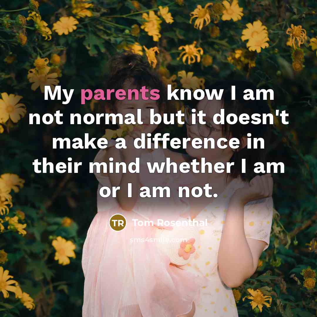 “My parents know I am not normal but it doesn't make a difference in their mind whether I am or I am not.” quote by Tom Rosenthal