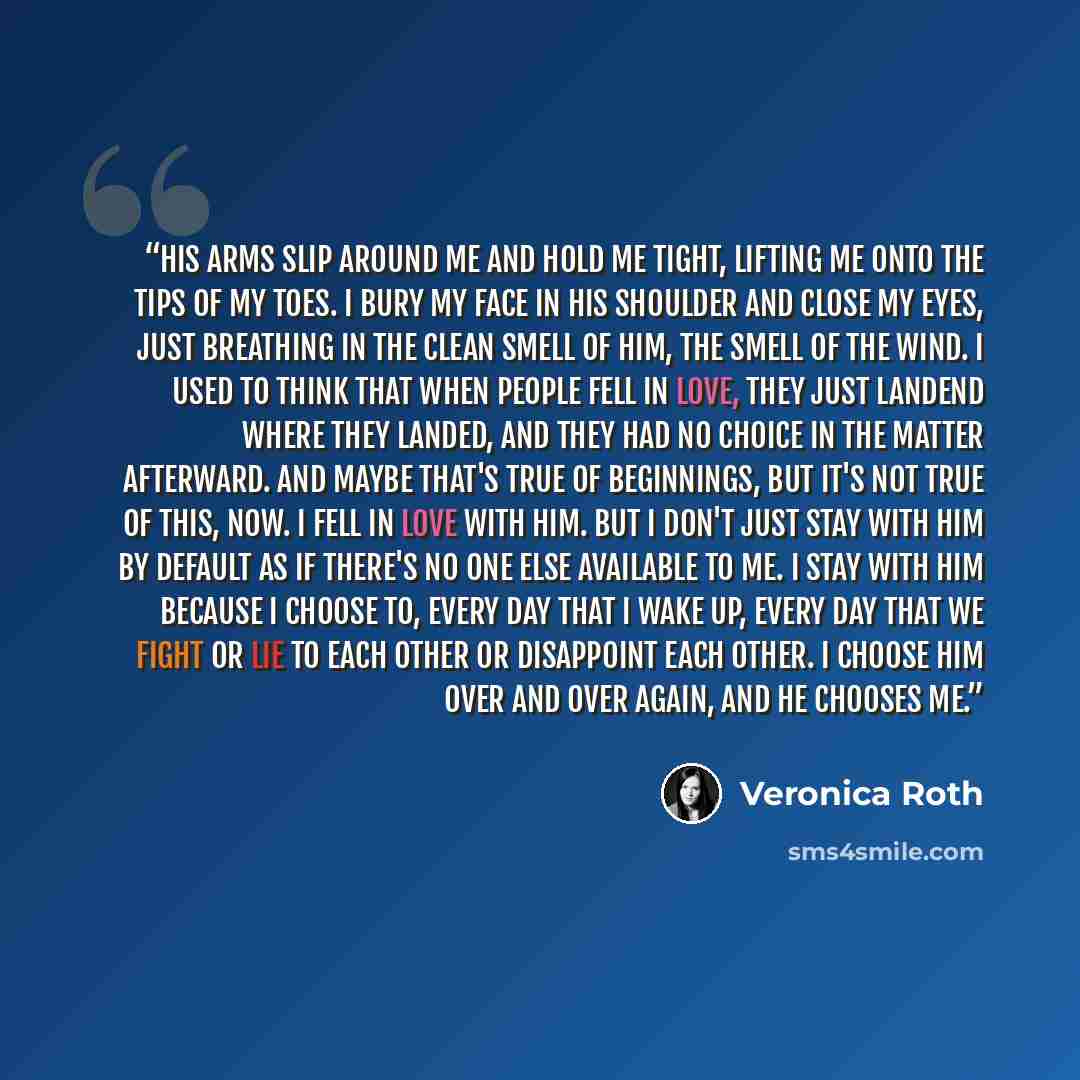 “His arms slip around me and hold me tight, lifting me onto the tips of my toes. I bury my face in his shoulder and close my eyes, just breathing in the clean smell of him, the smell of the wind. I used to think that when people fell in love, they just landend where they landed, and they had no…” quote by Veronica Roth