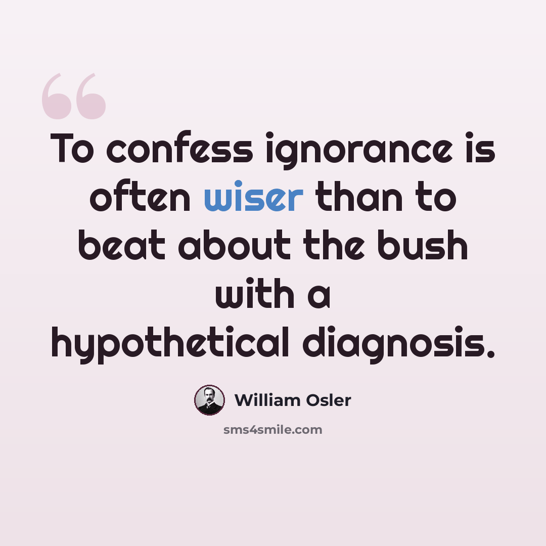 “To confess ignorance is often wiser than to beat about the bush with a hypothetical diagnosis.” quote by William Osler