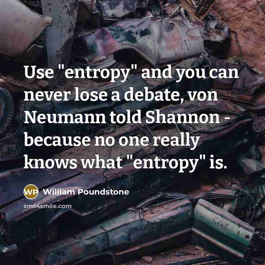 “Use "entropy" and you can never lose a debate, von Neumann told Shannon - because no one really knows what "entropy" is.” quote by William Poundstone