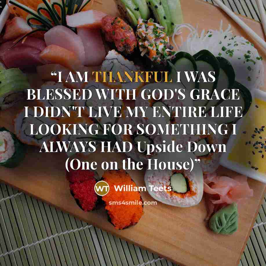 “I AM THANKFUL I WAS BLESSED WITH GOD'S GRACE I DIDN'T LIVE MY ENTIRE LIFE LOOKING FOR SOMETHING I ALWAYS HAD Upside Down (One on the House)” quote by William Teets