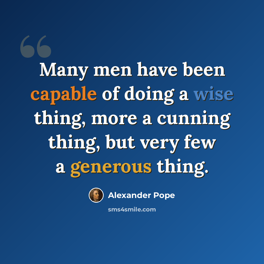 “Many men have been capable of doing a wise thing, more a cunning thing, but very few a generous thing.” quote by Alexander Pope
