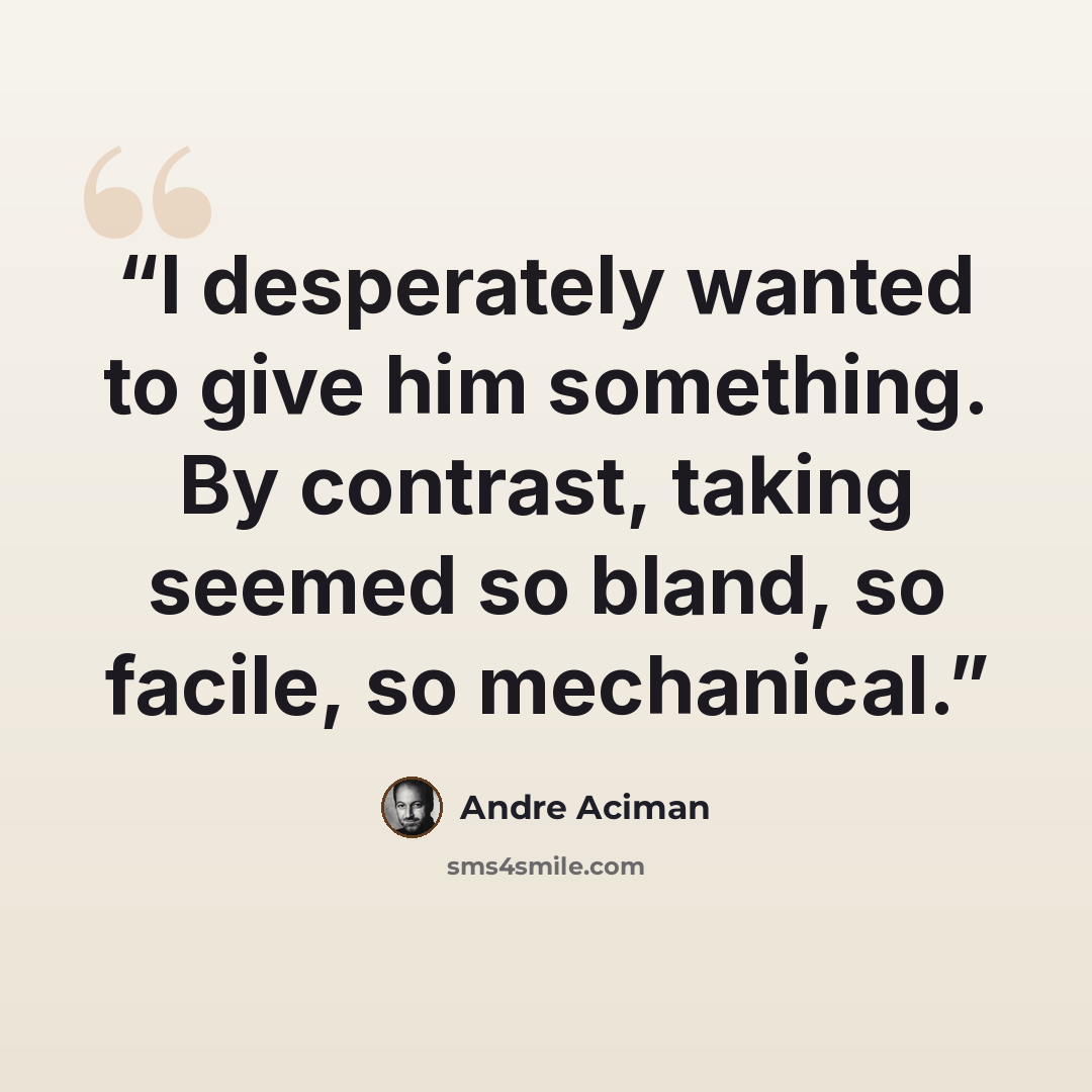 “I desperately wanted to give him something. By contrast, taking seemed so bland, so facile, so mechanical.” quote by André Aciman