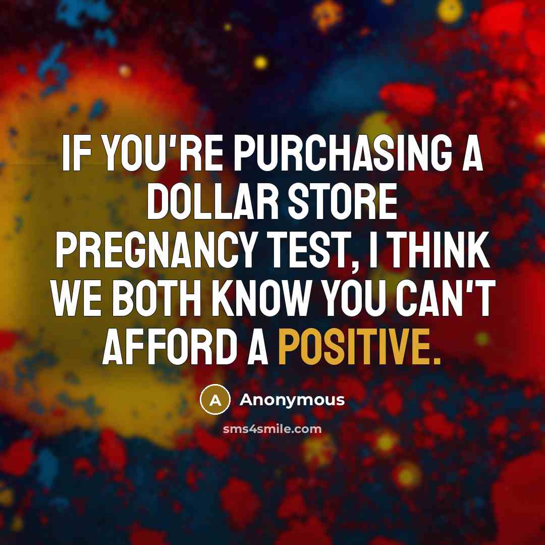 “If you're purchasing a Dollar Store pregnancy test, I think we both know you can't afford a positive.” quote by Anonymous