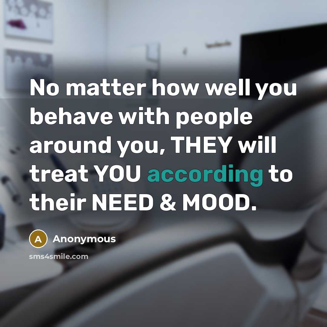 “No matter how well you behave with people around you, THEY will treat YOU according to their NEED & MOOD.” quote by Anonymous
