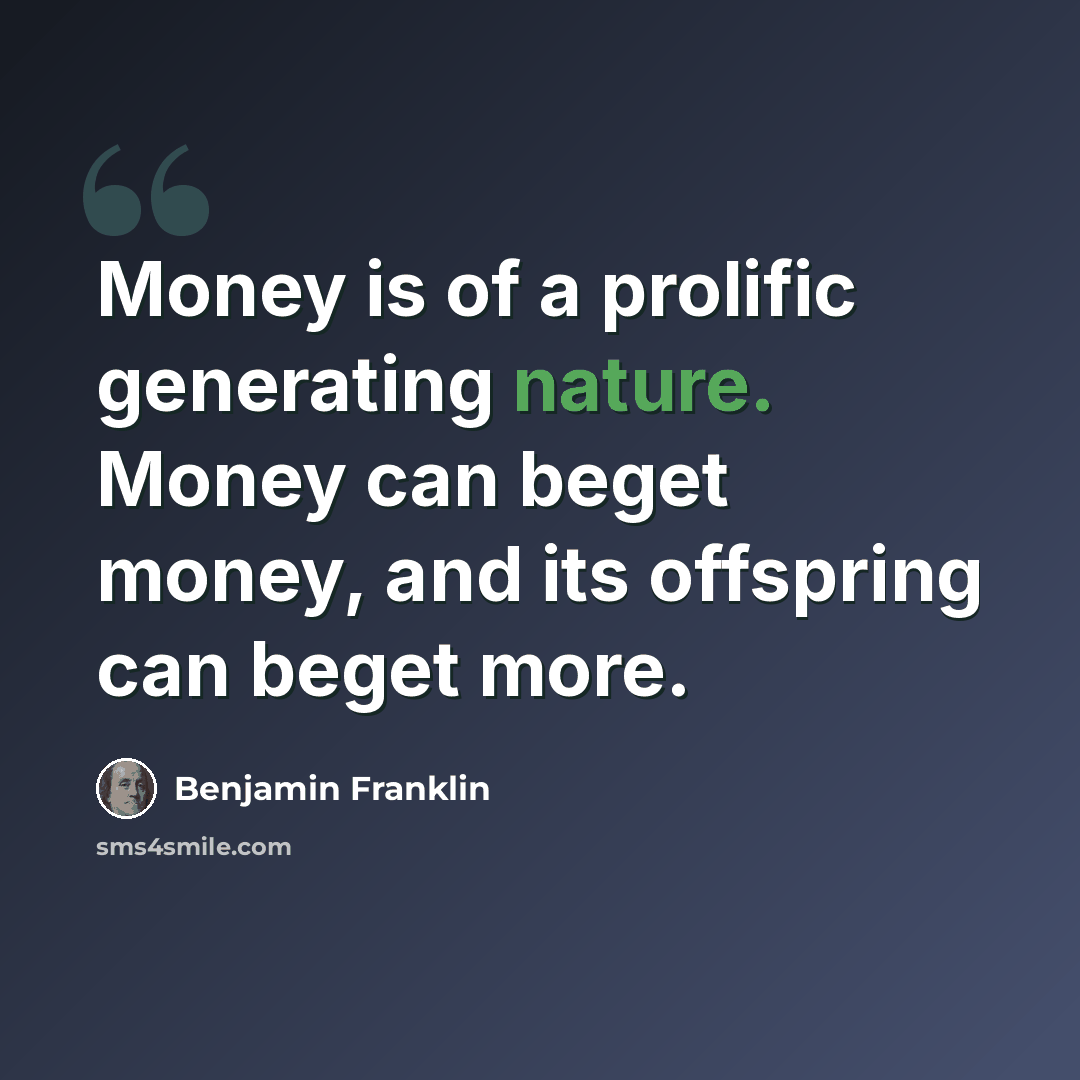 “Money is of a prolific generating nature. Money can beget money, and its offspring can beget more.” quote by Benjamin Franklin