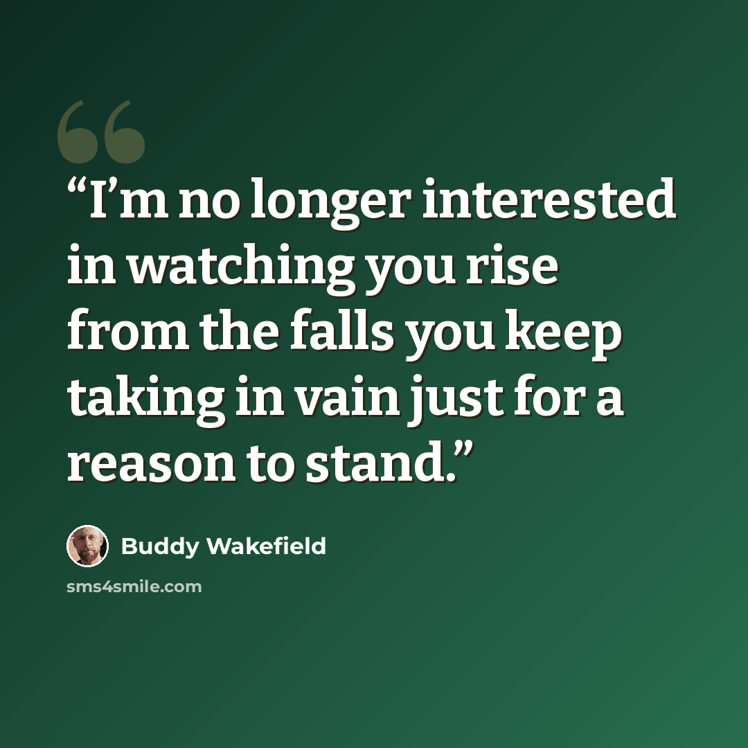 “I’m no longer interested in watching you rise from the falls you keep taking in vain just for a reason to stand.” quote by Buddy Wakefield