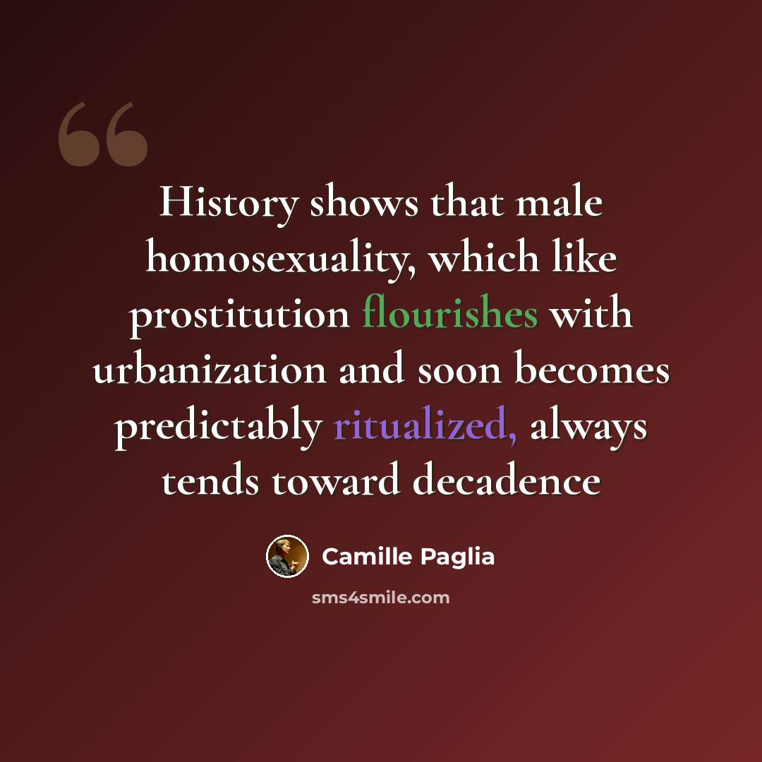 “History shows that male homosexuality, which like prostitution flourishes with urbanization and soon becomes predictably ritualized, always tends toward decadence” quote by Camille Paglia