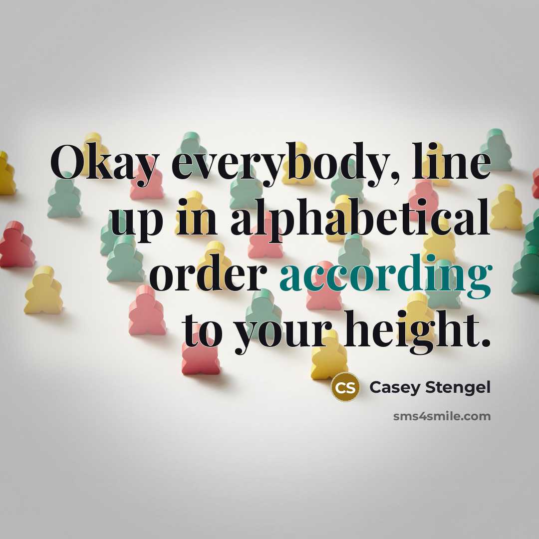 “Okay everybody, line up in alphabetical order according to your height.” quote by Casey Stengel