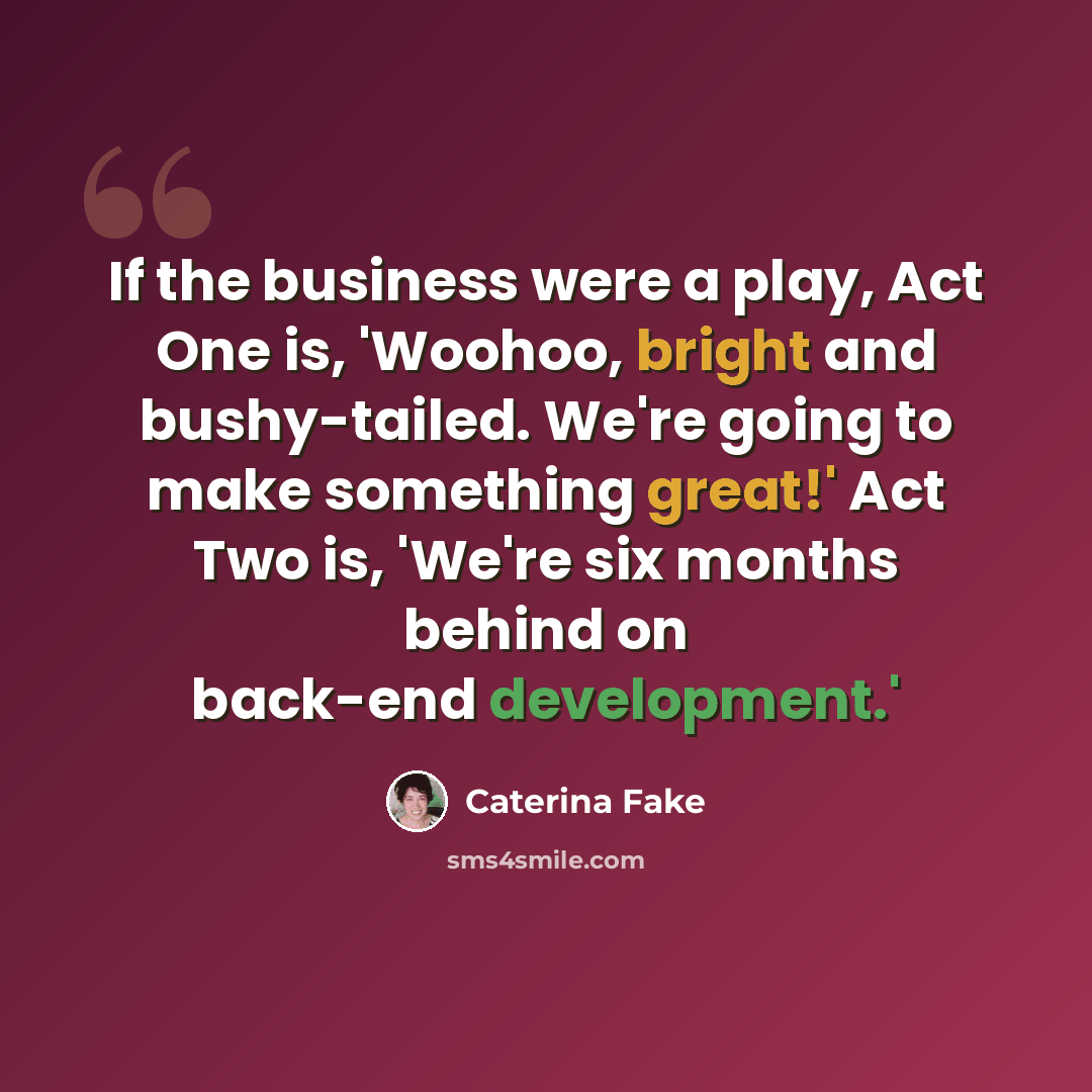 “If the business were a play, Act One is, 'Woohoo, bright and bushy-tailed. We're going to make something great!' Act Two is, 'We're six months behind on back-end development.'” quote by Caterina Fake