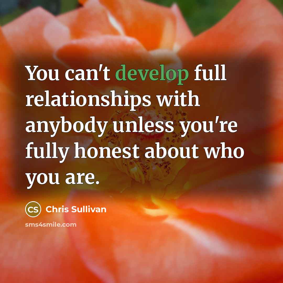 “You can't develop full relationships with anybody unless you're fully honest about who you are.” quote by Chris Sullivan