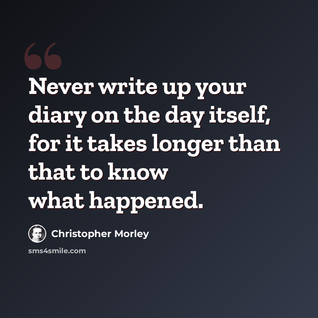 “Never write up your diary on the day itself, for it takes longer than that to know what happened.” quote by Christopher Morley